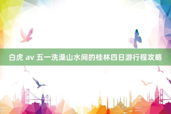 白虎 av 五一洗澡山水间的桂林四日游行程攻略