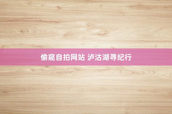 偷窥自拍网站 泸沽湖寻纪行