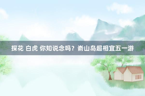 探花 白虎 你知说念吗？嵛山岛超相宜五一游