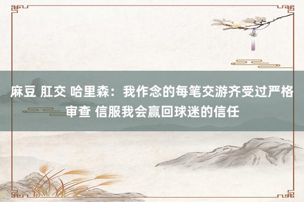 麻豆 肛交 哈里森：我作念的每笔交游齐受过严格审查 信服我会赢回球迷的信任
