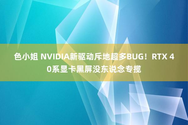 色小姐 NVIDIA新驱动斥地超多BUG！RTX 40系显卡黑屏没东说念专揽
