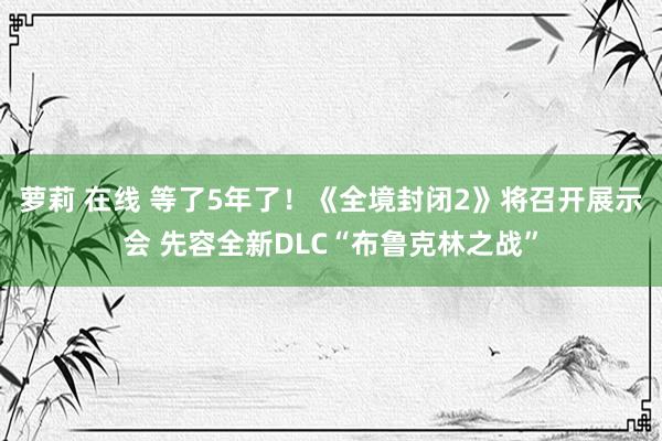 萝莉 在线 等了5年了！《全境封闭2》将召开展示会 先容全新DLC“布鲁克林之战”