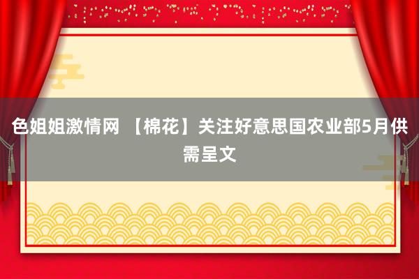 色姐姐激情网 【棉花】关注好意思国农业部5月供需呈文