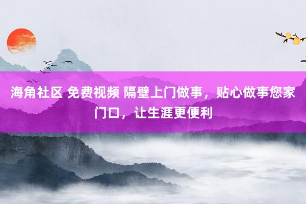 海角社区 免费视频 隔壁上门做事，贴心做事您家门口，让生涯更便利