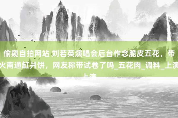 偷窥自拍网站 刘若英演唱会后台作念脆皮五花，带火南通缸爿饼，网友称带试卷了吗_五花肉_调料_上演