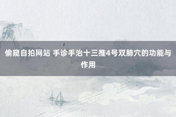 偷窥自拍网站 手诊手治十三推4号双肺穴的功能与作用