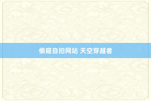 偷窥自拍网站 天空穿越者