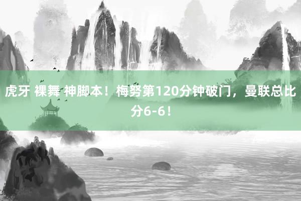 虎牙 裸舞 神脚本！梅努第120分钟破门，曼联总比分6-6！