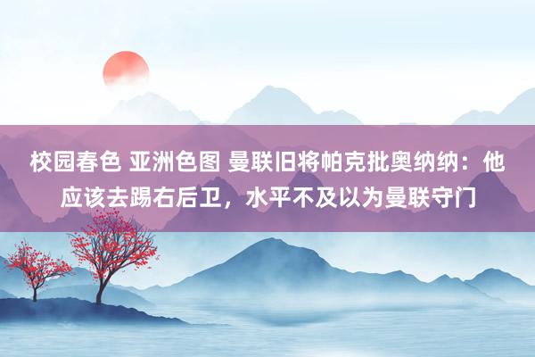校园春色 亚洲色图 曼联旧将帕克批奥纳纳：他应该去踢右后卫，水平不及以为曼联守门