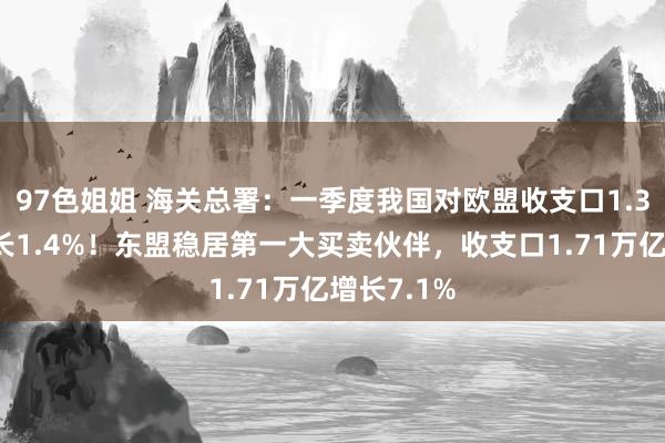 97色姐姐 海关总署：一季度我国对欧盟收支口1.3万亿，增长1.4%！东盟稳居第一大买卖伙伴，收支口1.71万亿增长7.1%