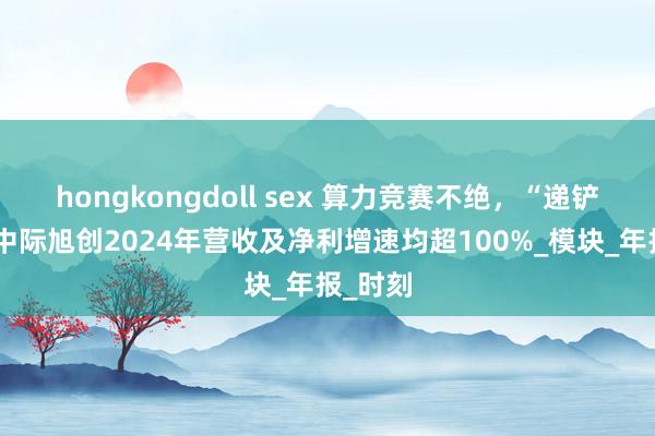 hongkongdoll sex 算力竞赛不绝，“递铲子”的中际旭创2024年营收及净利增速均超100%_模块_年报_时刻