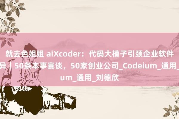 就去色姐姐 aiXcoder：代码大模子引颈企业软件开发立异｜50条本事赛谈，50家创业公司_Codeium_通用_刘德欣