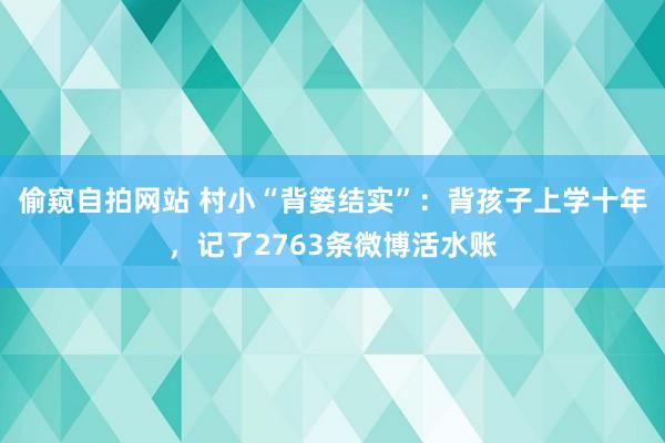 偷窥自拍网站 村小“背篓结实”：背孩子上学十年，记了2763条微博活水账