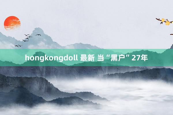 hongkongdoll 最新 当“黑户”27年