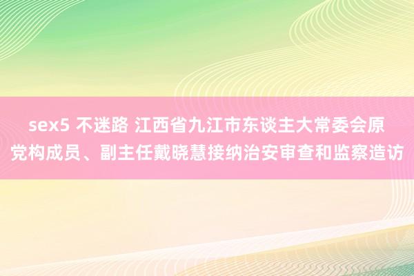 sex5 不迷路 江西省九江市东谈主大常委会原党构成员、副主任戴晓慧接纳治安审查和监察造访