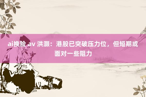 ai换脸 av 洪灏：港股已突破压力位，但短期或面对一些阻力