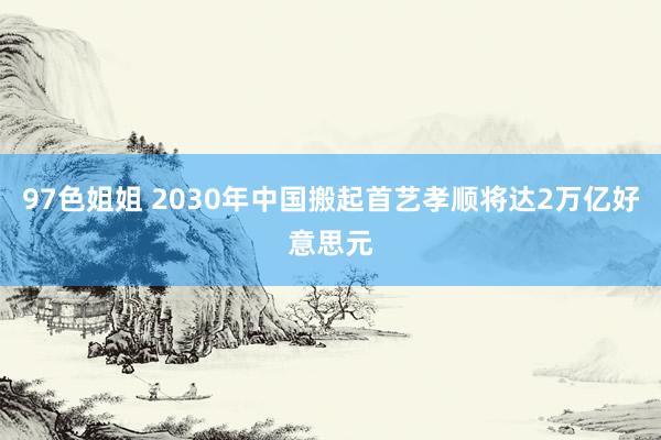 97色姐姐 2030年中国搬起首艺孝顺将达2万亿好意思元