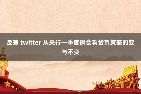 反差 twitter 从央行一季度例会看货币策略的变与不变