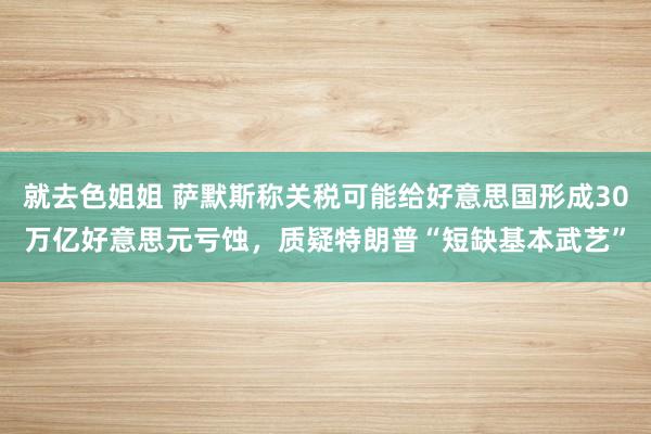 就去色姐姐 萨默斯称关税可能给好意思国形成30万亿好意思元亏蚀，质疑特朗普“短缺基本武艺”
