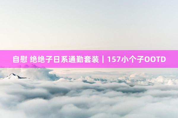 自慰 绝绝子日系通勤套装｜157小个子OOTD