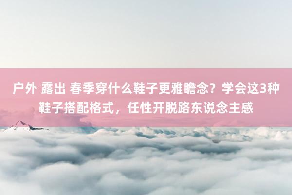 户外 露出 春季穿什么鞋子更雅瞻念？学会这3种鞋子搭配格式，任性开脱路东说念主感