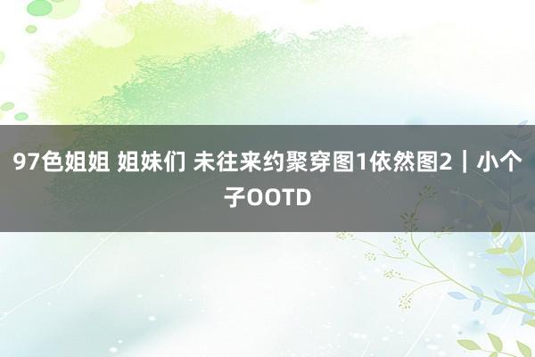 97色姐姐 姐妹们 未往来约聚穿图1依然图2｜小个子OOTD