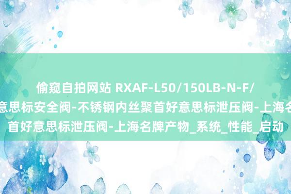 偷窥自拍网站 RXAF-L50/150LB-N-F/SS316L不锈钢法兰式好意思标安全阀-不锈钢内丝聚首好意思标泄压阀-上海名牌产物_系统_性能_启动