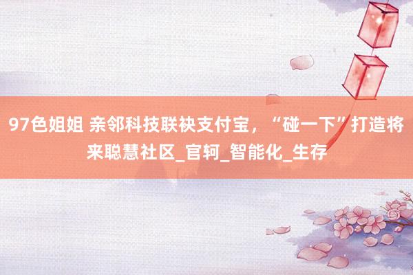 97色姐姐 亲邻科技联袂支付宝，“碰一下”打造将来聪慧社区_官轲_智能化_生存