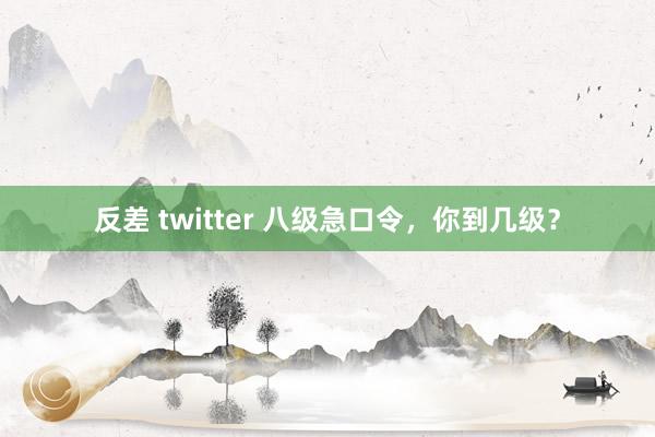 反差 twitter 八级急口令，你到几级？