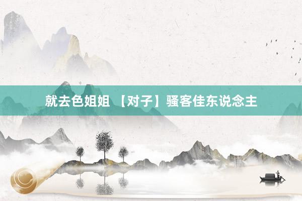 就去色姐姐 【对子】骚客佳东说念主