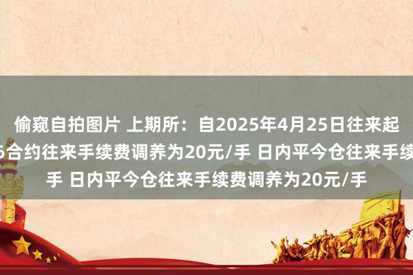 偷窥自拍图片 上期所：自2025年4月25日往来起 黄金期货AU2506合约往来手续费调养为20元/手 日内平今仓往来手续费调养为20元/手