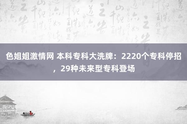 色姐姐激情网 本科专科大洗牌：2220个专科停招，29种未来型专科登场