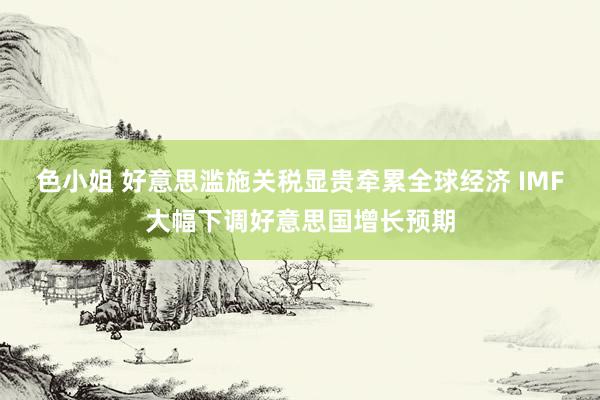 色小姐 好意思滥施关税显贵牵累全球经济 IMF大幅下调好意思国增长预期