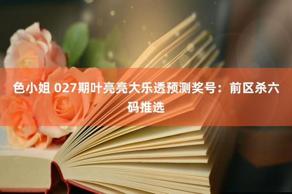 色小姐 027期叶亮亮大乐透预测奖号：前区杀六码推选