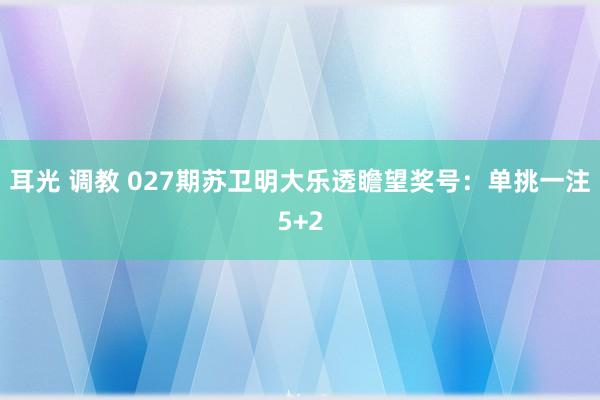 耳光 调教 027期苏卫明大乐透瞻望奖号：单挑一注5+2