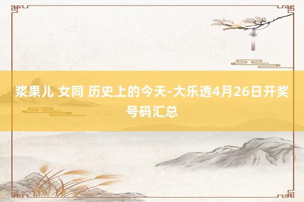 浆果儿 女同 历史上的今天-大乐透4月26日开奖号码汇总