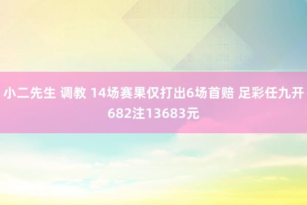 小二先生 调教 14场赛果仅打出6场首赔 足彩任九开682注13683元