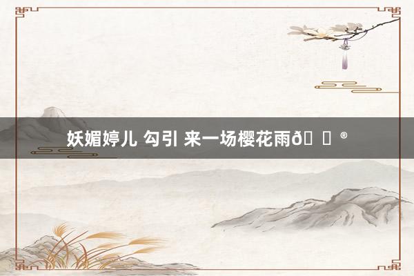 妖媚婷儿 勾引 来一场樱花雨💮