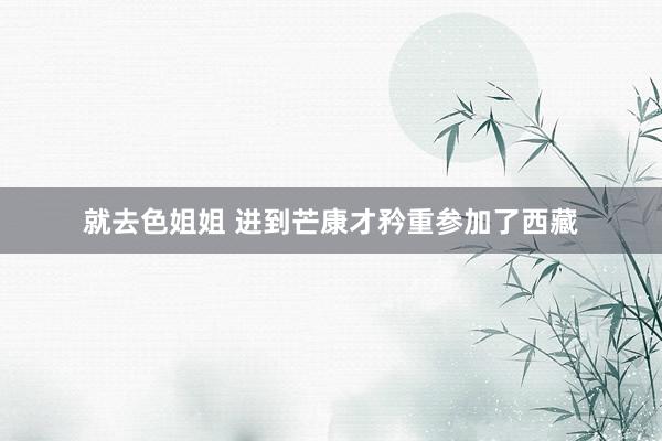 就去色姐姐 进到芒康才矜重参加了西藏