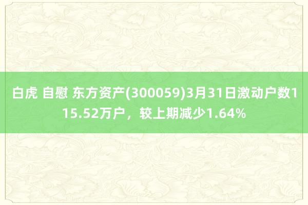 白虎 自慰 东方资产(300059)3月31日激动户数115.52万户，较上期减少1.64%