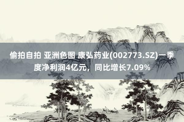 偷拍自拍 亚洲色图 康弘药业(002773.SZ)一季度净利润4亿元，同比增长7.09%