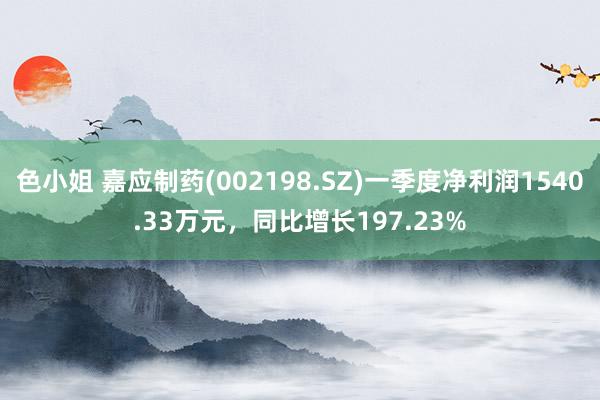 色小姐 嘉应制药(002198.SZ)一季度净利润1540.33万元，同比增长197.23%
